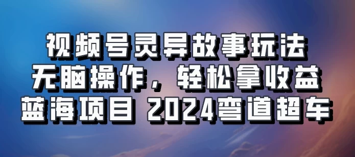视频号冷门玩法,无脑操作,小白轻松上手拿收益,灵异故事流量爆火,轻松三位数,2024实现弯道超车CityMate项目资源网项目资源网