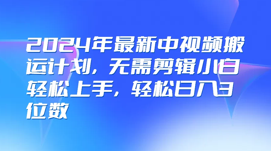 2024年最新中视频搬运计划，无需剪辑小白轻松上手，轻松日入3位数CityMate项目资源网项目资源网