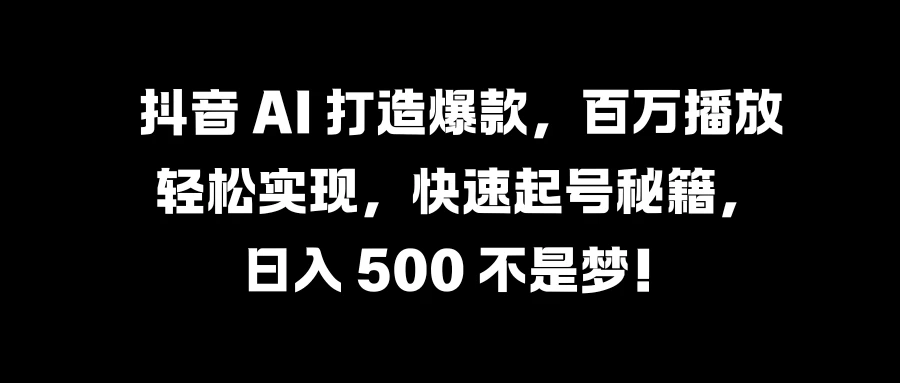 抖音 AI 打造爆款，百万播放轻松实现，快速起号秘籍，日入 500 不是梦！CityMate项目资源网项目资源网