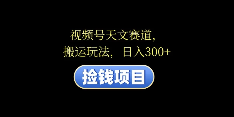 视频号天文赛道，日入300+，搬运玩法，捡钱项目CityMate项目资源网项目资源网