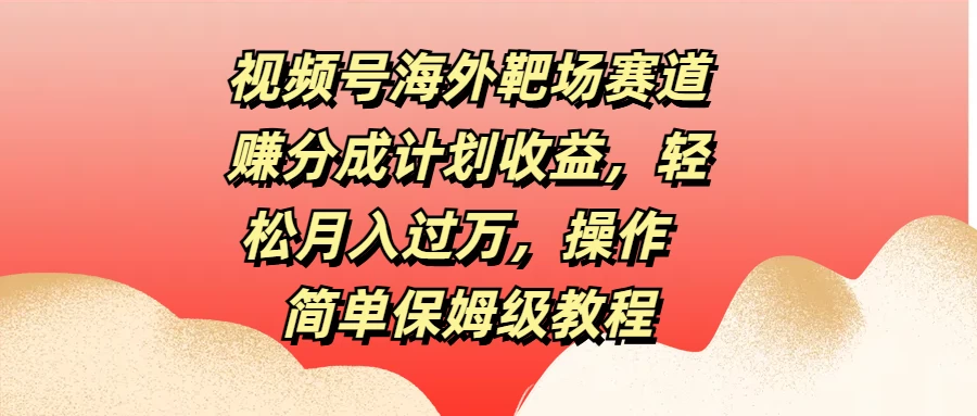 视频号海外靶场赛道赚分成计划收益，轻松月入过万，操作简单保姆级教程CityMate项目资源网项目资源网