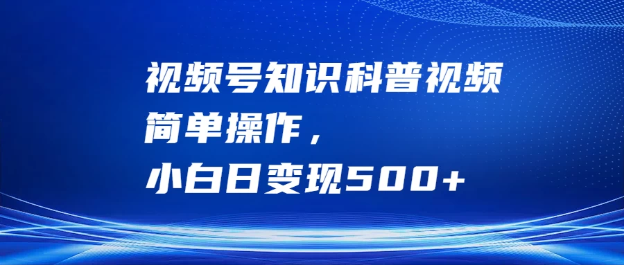 视频号知识科普视频，简单操作，小白日变现500+CityMate项目资源网项目资源网