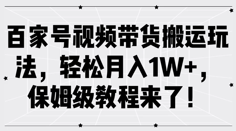 百家号视频带货搬运玩法，轻松月入1W+，保姆级教程来了！CityMate项目资源网项目资源网