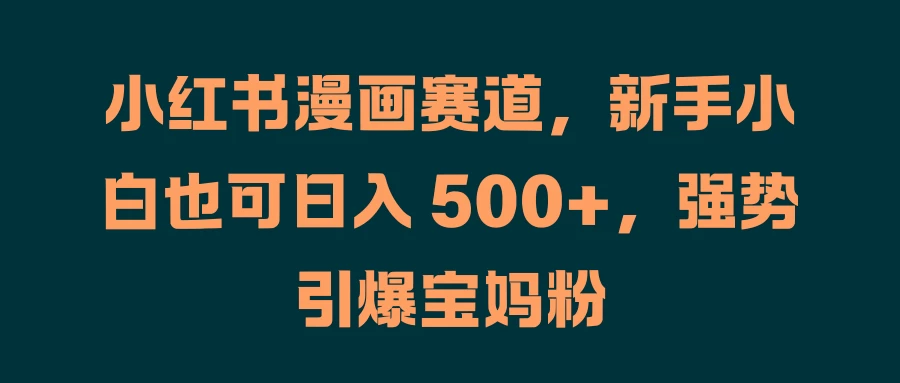 小红书漫画赛道，新手小白也可日入 500+，强势引爆宝妈粉CityMate项目资源网项目资源网