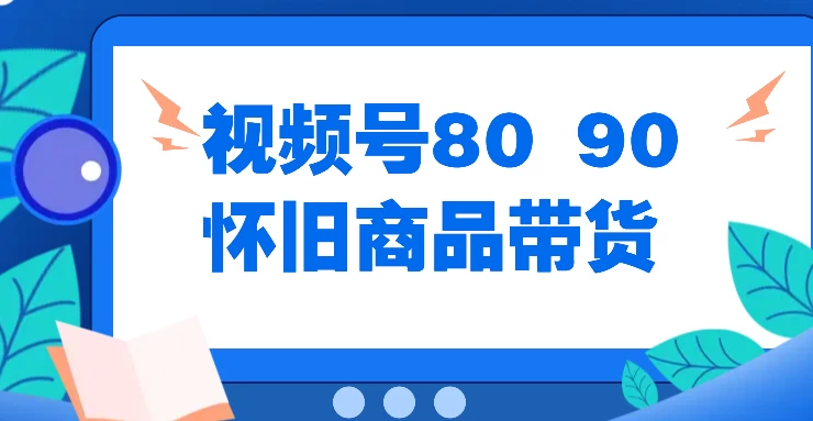 视频号8090 怀旧商品带货，无需复杂剪辑，每天十分钟，轻松日入300+CityMate项目资源网项目资源网