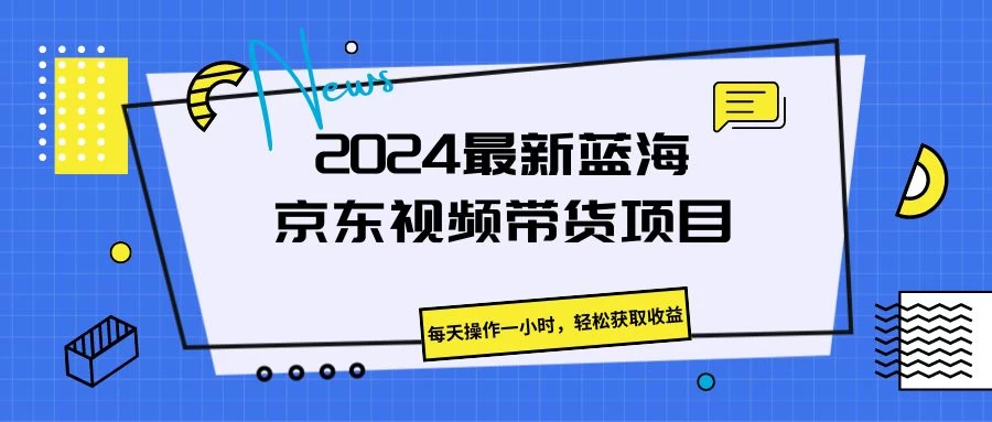 2024最新蓝海京东视频带货项目，每天操作一小时，轻松获取收益CityMate项目资源网项目资源网