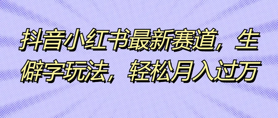 抖音小红书最新赛道，生僻字玩法，轻松月入过万CityMate项目资源网项目资源网