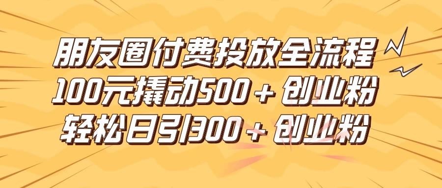 朋友圈付费高效投放全流程，100元撬动500+创业粉，日引流300+创业粉CityMate项目资源网项目资源网