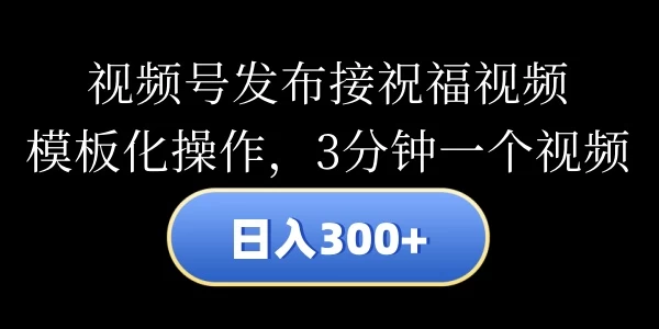 视频号发布接祝福视频,日入300+,模板化操作,3分钟一个视频 - 项目资源网