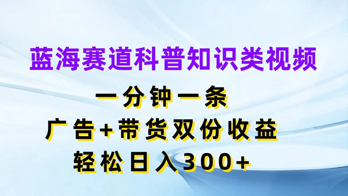 蓝海赛道科普知识类视频，一分钟一条，广告+带货双份收益，轻松日入300+CityMate项目资源网项目资源网