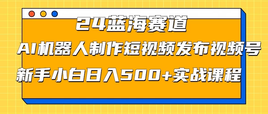 2024蓝海赛道，AI机器人制作短视频发布到视频号，新手小白日入500+实战课程CityMate项目资源网项目资源网