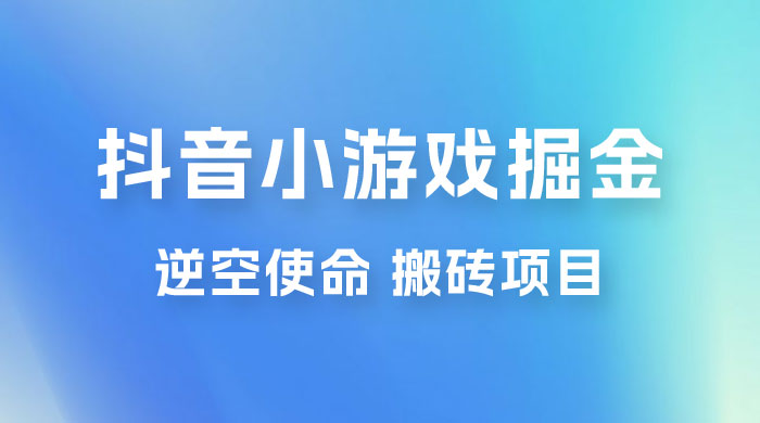 抖音小游戏掘金，逆空使命，复制粘贴的项目，最高日入 4000+，一部手机即可上手CityMate项目资源网项目资源网