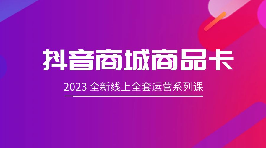 抖音商城商品卡：2023 全新线上全套运营系列课CityMate项目资源网项目资源网