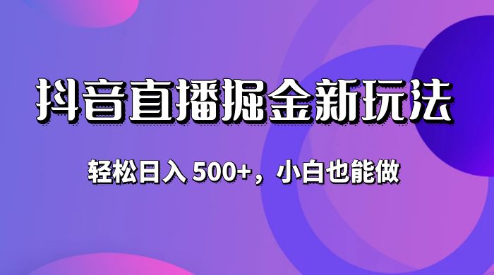 抖音直播掘金新玩法,轻松日入 500+,小白也能做 抖音直播掘金新玩法,轻松日入 500+,小白也能做