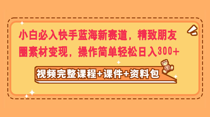 小白必入快手蓝海新赛道，精致朋友圈素材变现，操作简单轻松日入300+CityMate项目资源网项目资源网
