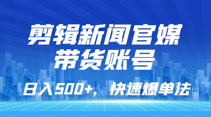 剪辑新闻官媒带货账号，日入 500+，快速爆单法，保姆级教学CityMate项目资源网项目资源网