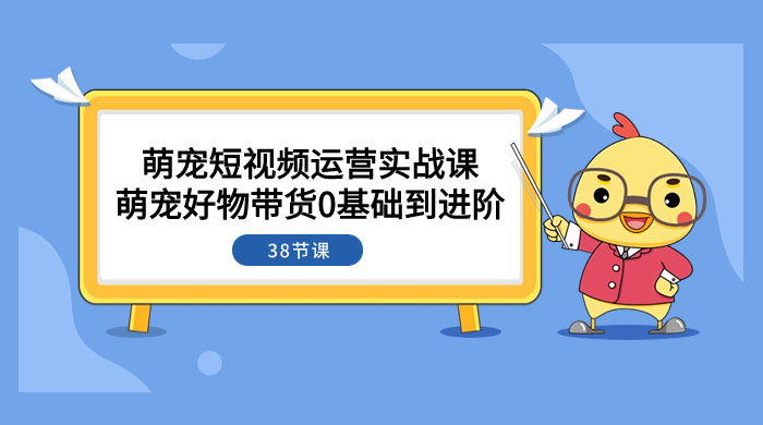 萌宠·短视频运营实战课：萌宠好物带货 0 基础到进阶（共 38 节课）CityMate项目资源网项目资源网