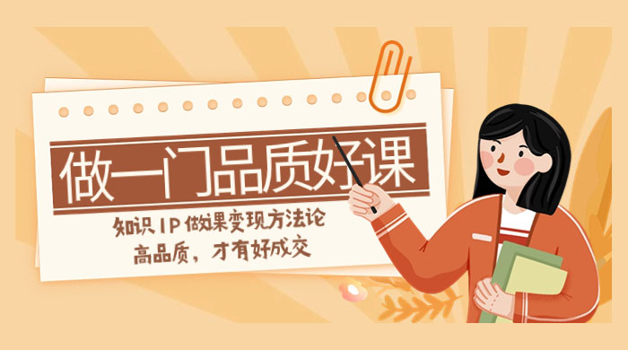 如何做一门·品质好课,知识 IP 做课变现方法论,高品质,才有好成交(11节)CityMate项目资源网项目资源网
