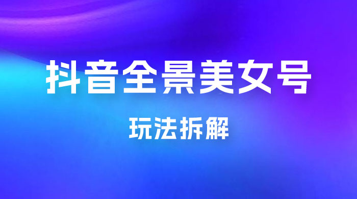 抖音全景 3D 美女号玩法拆解，纯虚拟资源玩法，完全 0 成本，超级蓝海（附带资料）CityMate项目资源网项目资源网