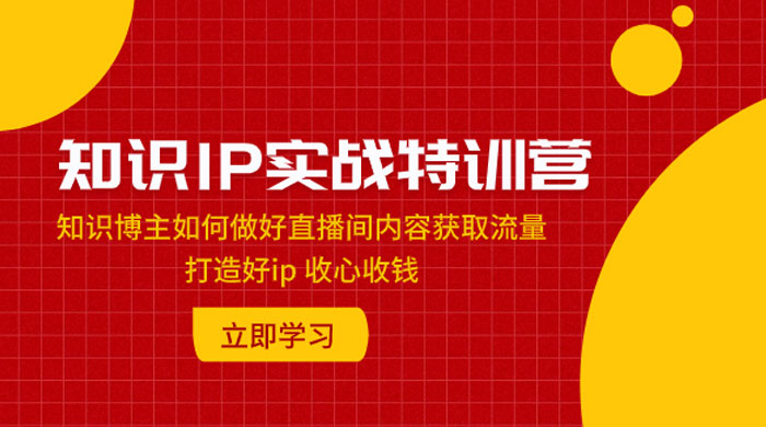 知识 IP 实战特训营：知识博主如何做好直播间内容获取流量，打造好 ip 收心收钱CityMate项目资源网项目资源网