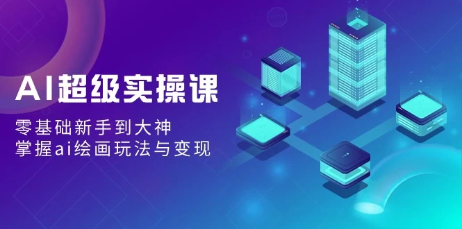 AI超级实操课：零基础新手到大神，掌握ai绘画玩法与变现CityMate项目资源网项目资源网