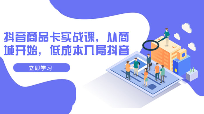 抖音商品卡实战课，从商城开始，低成本入局抖音（共 13 节课）CityMate项目资源网项目资源网