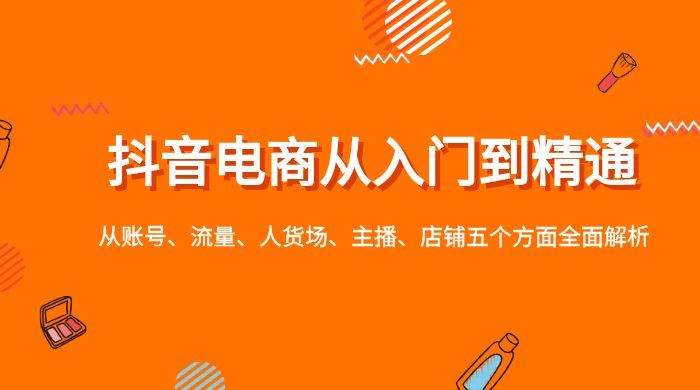 抖音电商从入门到精通,从账号、流量、人货场、主播、店铺五个方面全面解析 抖音电商从入门到精通,从账号、流量、人货场、主播、店铺五个方面全面解析