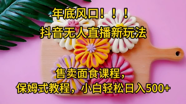 年底风口，抖音无人直播新玩法，售卖面食课程，保姆式教程，小白轻松日入500+CityMate项目资源网项目资源网