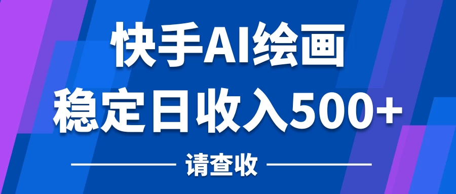 快手AI绘画项目，稳定日收入500+，保姆级教学CityMate项目资源网项目资源网