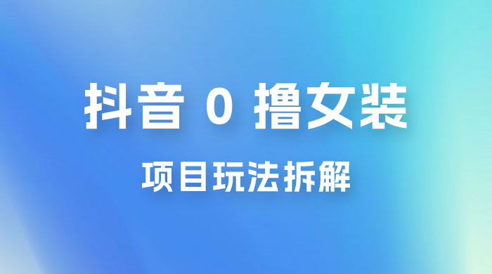 抖音 0 撸女装项目玩法拆解:截流到微信,卖货赚差价 抖音 0 撸女装项目玩法拆解:截流到微信,卖货赚差价