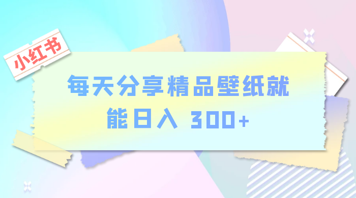 小红书最新玩法,每天分享精品壁纸就能日入 300+,保姆级教学CityMate项目资源网项目资源网