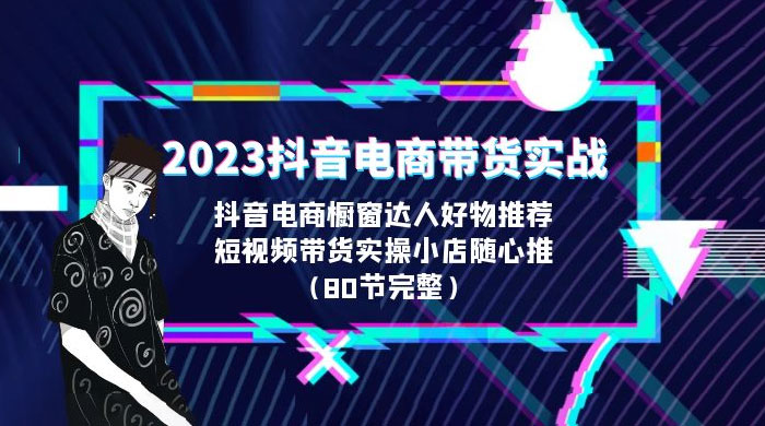 2023 抖音电商带货实战：橱窗达人好物推荐，实操小店随心推（共 80 节完整）CityMate项目资源网项目资源网