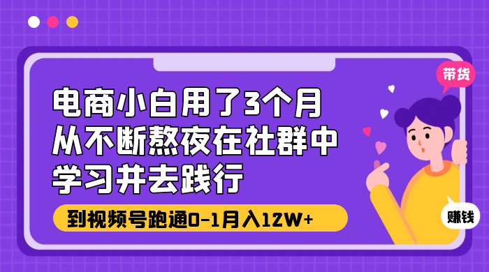 电商小白用了 3 个月,从不断熬夜在社群中学习并去践行,到视频号跑通 0-1 月入 12W+ 电商小白用了 3 个月,从不断熬夜在社群中学习并去践行,到视频号跑通 0-1 月入 12W+