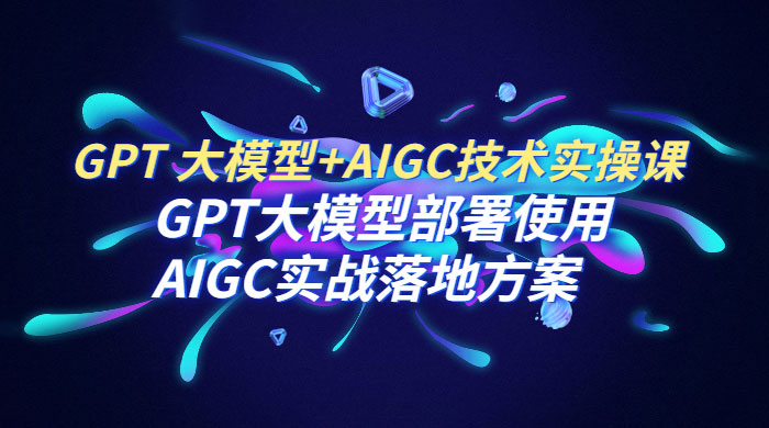 GPT 大模型 + AIGC 技术实操课:GPT 大模型部署使用 AIGC 实战落地方案 GPT 大模型 + AIGC 技术实操课:GPT 大模型部署使用 AIGC 实战落地方案