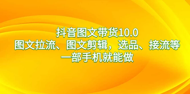 抖音图文带货 10.0，图文拉流、图文剪辑，选品、接流等，一部手机就能做CityMate项目资源网项目资源网