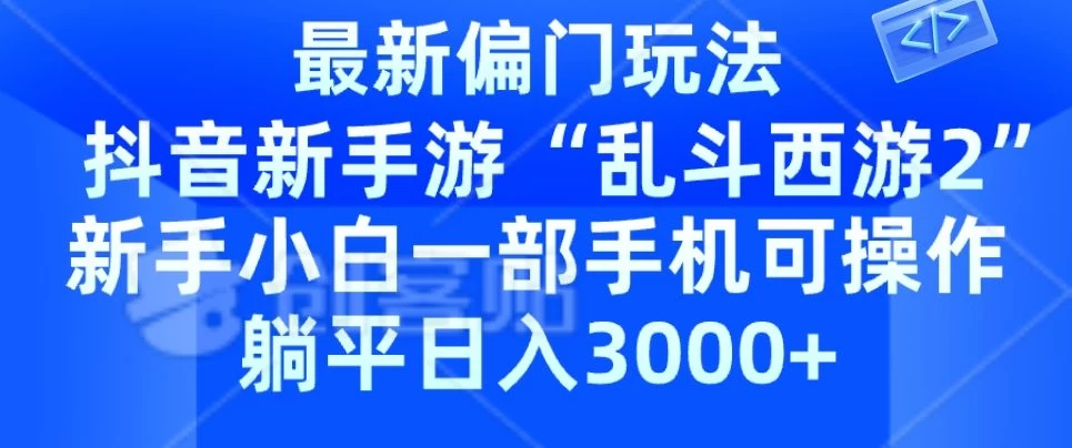 抖音新手游“乱斗西游2”新手都能学会的偏门玩法，一部手机可操作，躺平日入3000+ - 项目资源网