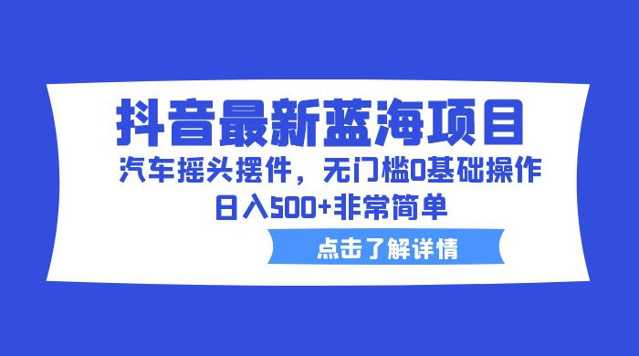 抖音最新蓝海项目,汽车摇头摆件:无门槛 0 基础操作,日入 5 张非常简单 抖音最新蓝海项目,汽车摇头摆件:无门槛 0 基础操作,日入 5 张非常简单