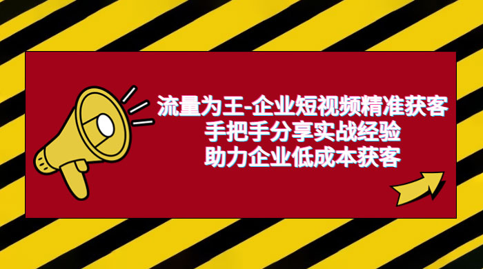 流量为王 · 企业短视频精准获客：手把手分享实战经验，助力企业低成本获客CityMate项目资源网项目资源网