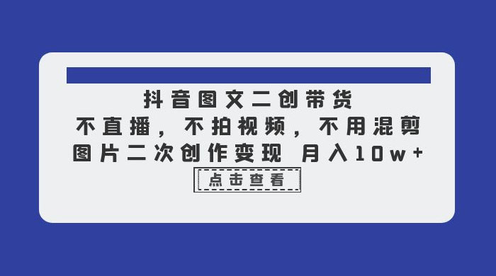 抖音图文二创带货：不直播，不拍视频，不用混剪，图片二次创作变现CityMate项目资源网项目资源网