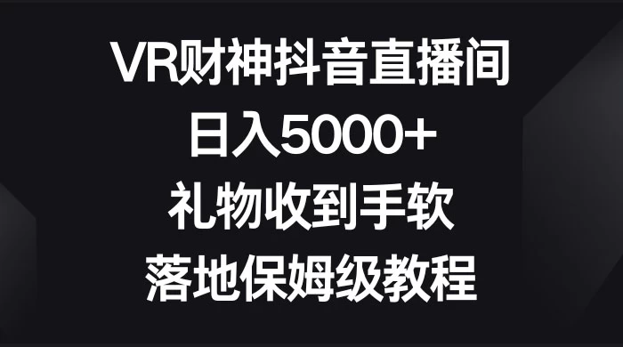 VR 财神抖音直播间，日入 5000+，礼物收到手软，落地保姆级教程CityMate项目资源网项目资源网
