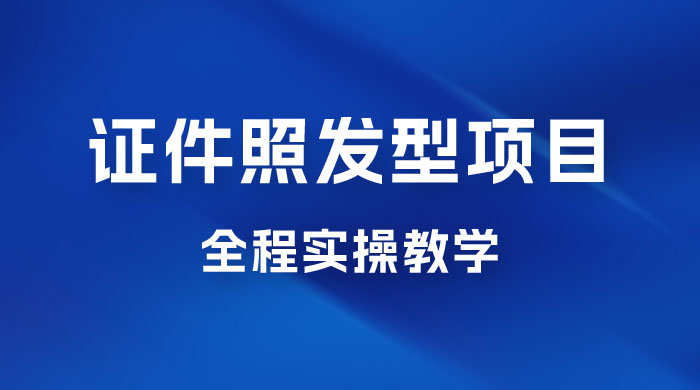 轻松月入万的蓝海高需求，证件照发型项目全程实操教学CityMate项目资源网项目资源网