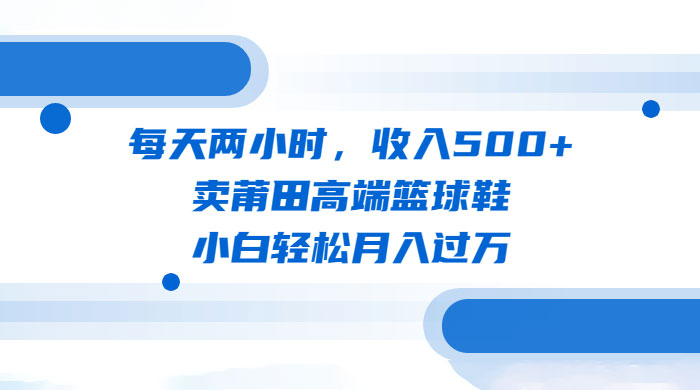 每天两小时，卖莆田高端篮球鞋，小白轻松月入过万（教程+素材）CityMate项目资源网项目资源网