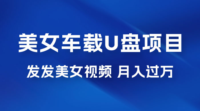 美女车载 U 盘项目：短视频发布美女视频，轻松月入过万，适合 0 基础小白CityMate项目资源网项目资源网