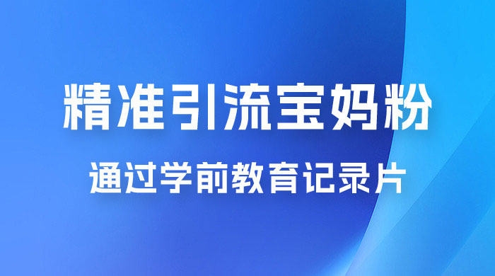 精准引流宝妈粉：通过学前教育记录片，单日最高变现 500+（附 900G 资料）CityMate项目资源网项目资源网