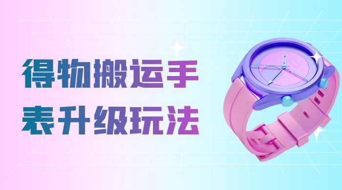 操作简单高回报，得物搬运手表升级玩法，一单 100~300 市场大CityMate项目资源网项目资源网
