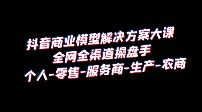 抖音商业模型解决方案大课：全网全渠道操盘手个人、零售、服务商、生产、农商CityMate项目资源网项目资源网