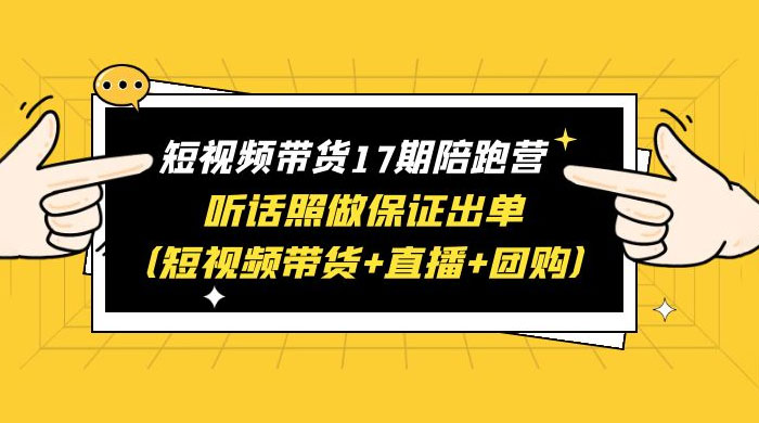 短视频带货 17 期陪跑营：听话照做保证出单 短视频带货+直播+团购 赠 1-16 期CityMate项目资源网项目资源网