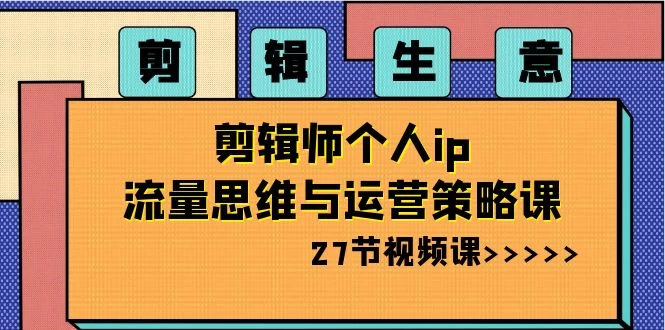 剪辑生意：剪辑师个人 IP 流量思维与运营策略课（共 27 节）CityMate项目资源网项目资源网