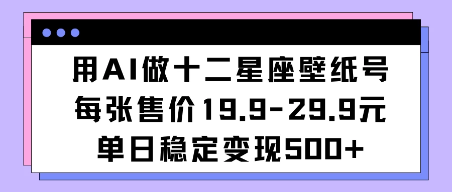用AI做十二星座壁纸号每张售价19元单日变现500适合小白操作CityMate项目资源网项目资源网