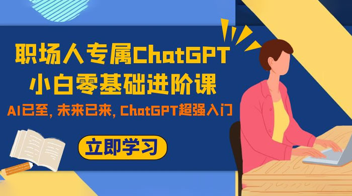 职场人专属 ChatGPT 小白零基础进阶课，AI 已至，未来已来，ChatGPT 超强入门CityMate项目资源网项目资源网